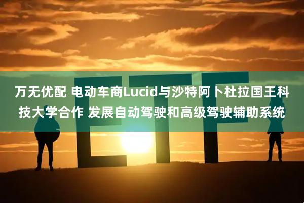 万无优配 电动车商Lucid与沙特阿卜杜拉国王科技大学合作 发展自动驾驶和高级驾驶辅助系统
