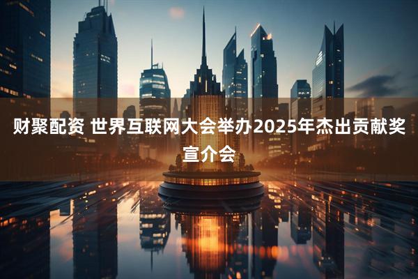 财聚配资 世界互联网大会举办2025年杰出贡献奖宣介会