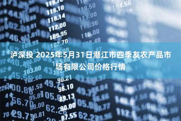泸深投 2025年5月31日潜江市四季友农产品市场有限公司价格行情