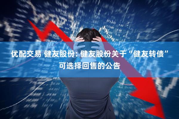 优配交易 健友股份: 健友股份关于“健友转债”可选择回售的公告