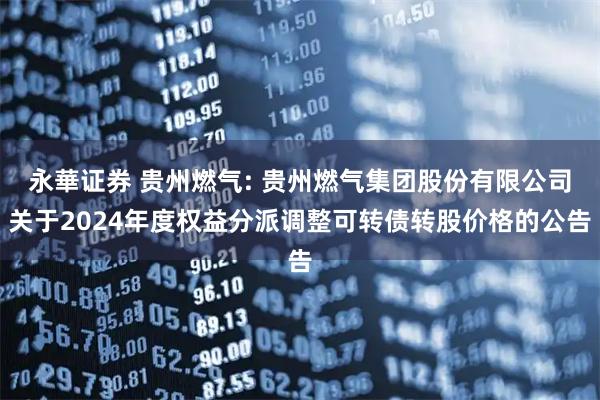 永華证券 贵州燃气: 贵州燃气集团股份有限公司关于2024年度权益分派调整可转债转股价格的公告