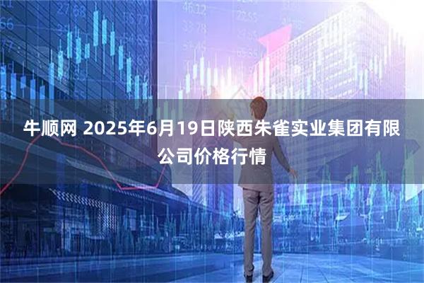 牛顺网 2025年6月19日陕西朱雀实业集团有限公司价格行情