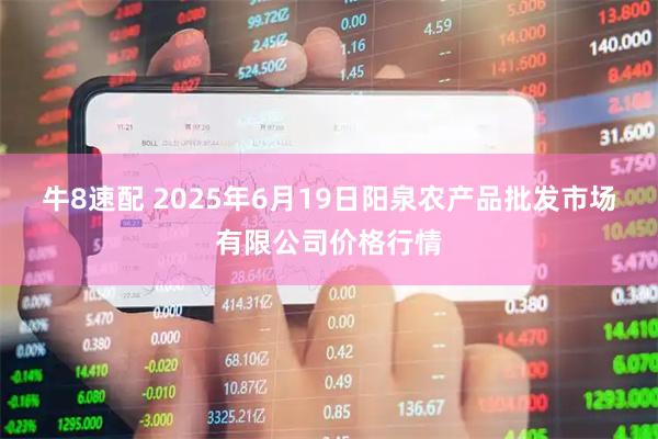 牛8速配 2025年6月19日阳泉农产品批发市场有限公司价格行情