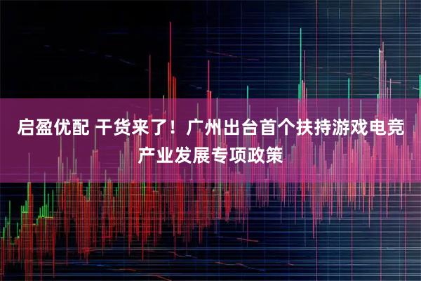 启盈优配 干货来了!广州出台首个扶持游戏电竞产业发展专项政策