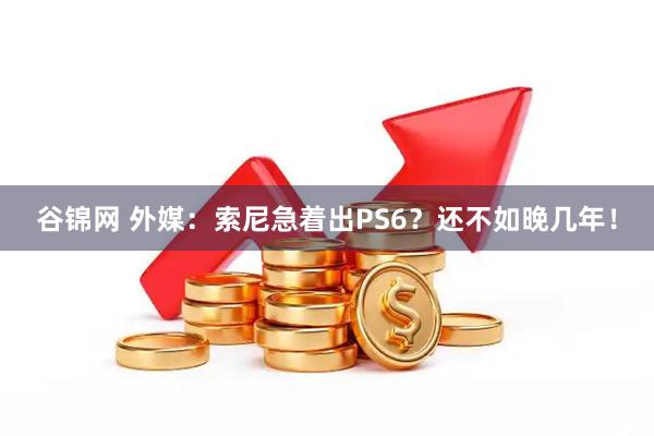 谷锦网 外媒：索尼急着出PS6？还不如晚几年！