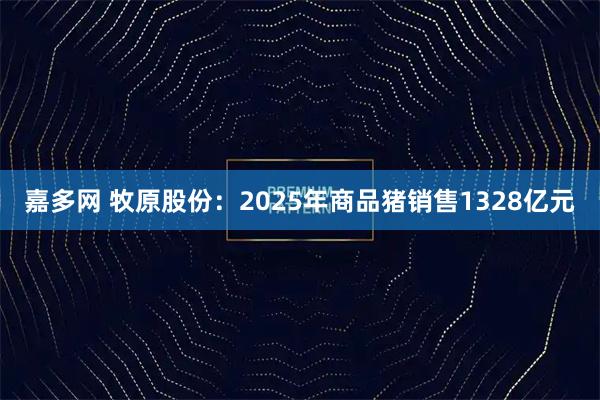 嘉多网 牧原股份:2025年商品猪销售1328亿元