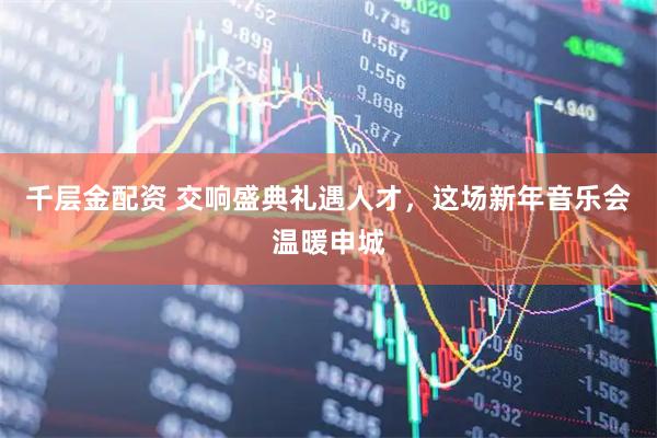 千层金配资 交响盛典礼遇人才，这场新年音乐会温暖申城