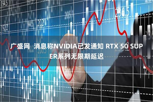 广盛网  消息称NVIDIA已发通知 RTX 50 SUPER系列无限期延迟