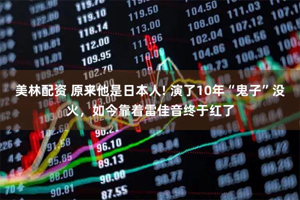 美林配资 原来他是日本人! 演了10年“鬼子”没火，如今靠着雷佳音终于红了