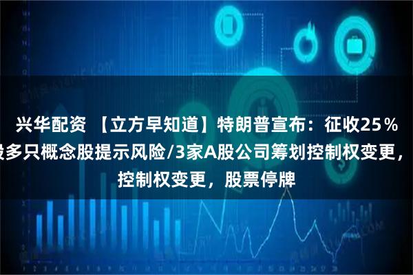 兴华配资 【立方早知道】特朗普宣布:征收25%关税/A股多只概念股提示风险/3家A股公司筹划控制权变更,股票停牌