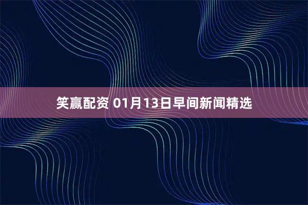 笑赢配资 01月13日早间新闻精选