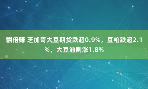 翻倍赚 芝加哥大豆期货跌超0.9%，豆粕跌超2.1%，大豆油则涨1.8%