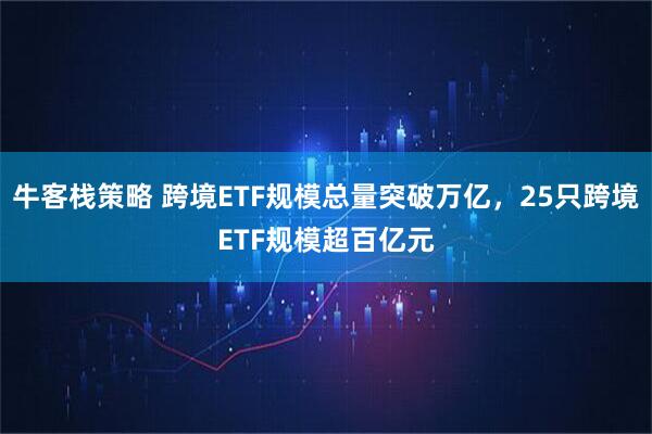 牛客栈策略 跨境ETF规模总量突破万亿，25只跨境ETF规模超百亿元
