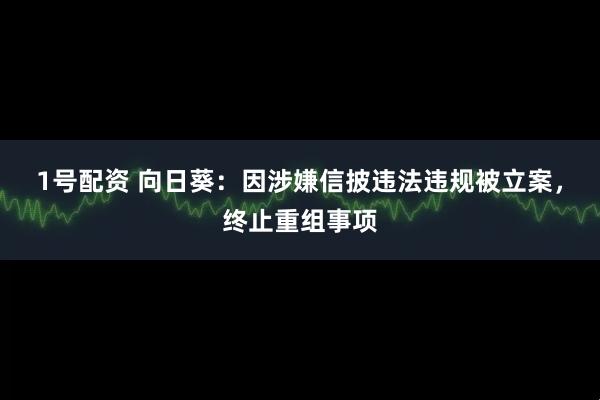 1号配资 向日葵：因涉嫌信披违法违规被立案，终止重组事项