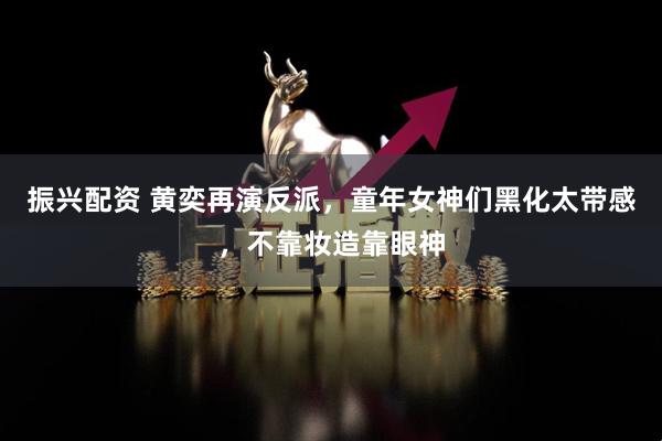 振兴配资 黄奕再演反派，童年女神们黑化太带感，不靠妆造靠眼神