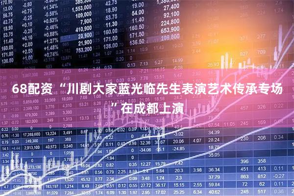 68配资 “川剧大家蓝光临先生表演艺术传承专场”在成都上演