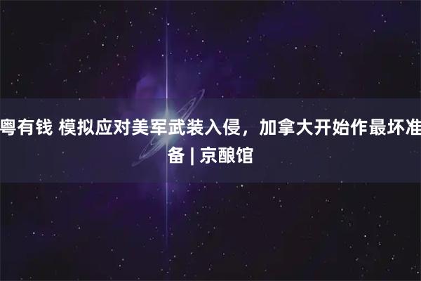 粤有钱 模拟应对美军武装入侵，加拿大开始作最坏准备 | 京酿馆