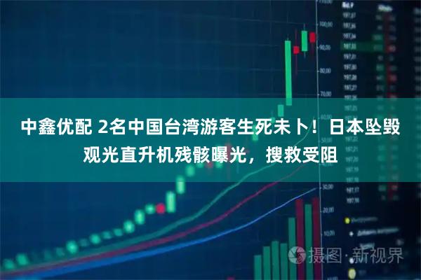 中鑫优配 2名中国台湾游客生死未卜！日本坠毁观光直升机残骸曝光，搜救受阻