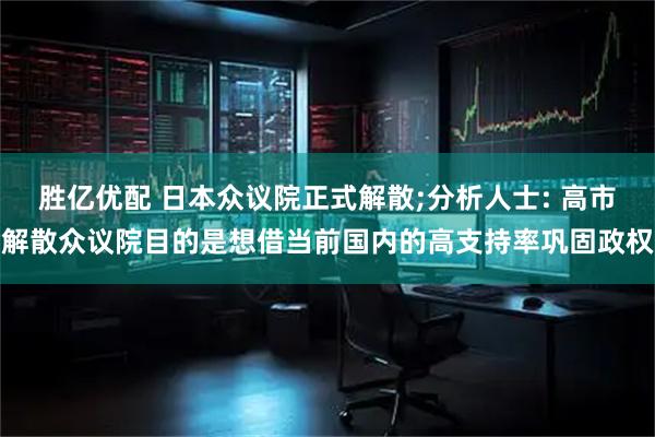 胜亿优配 日本众议院正式解散;分析人士: 高市解散众议院目的是想借当前国内的高支持率巩固政权