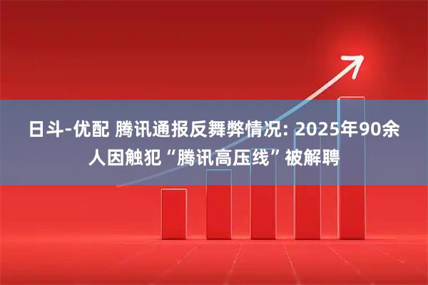 日斗-优配 腾讯通报反舞弊情况: 2025年90余人因触犯“腾讯高压线”被解聘