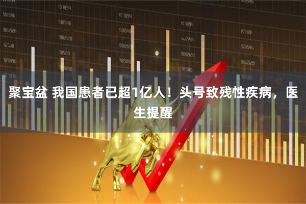 聚宝盆 我国患者已超1亿人！头号致残性疾病，医生提醒