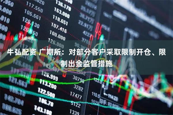 牛弘配资 广期所：对部分客户采取限制开仓、限制出金监管措施