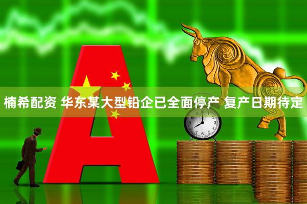 楠希配资 华东某大型铅企已全面停产 复产日期待定