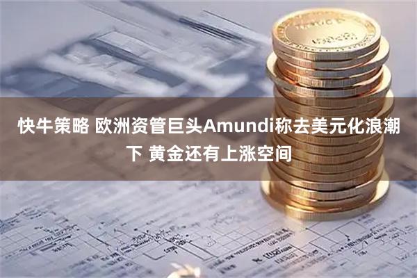 快牛策略 欧洲资管巨头Amundi称去美元化浪潮下 黄金还有上涨空间