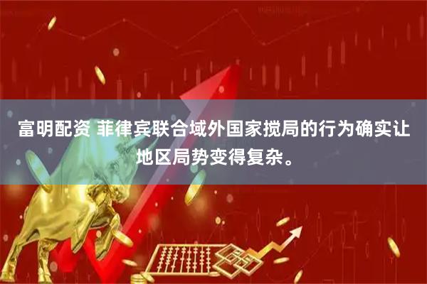 富明配资 菲律宾联合域外国家搅局的行为确实让地区局势变得复杂。
