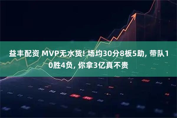 益丰配资 MVP无水货! 场均30分8板5助, 带队10胜4负, 你拿3亿真不贵