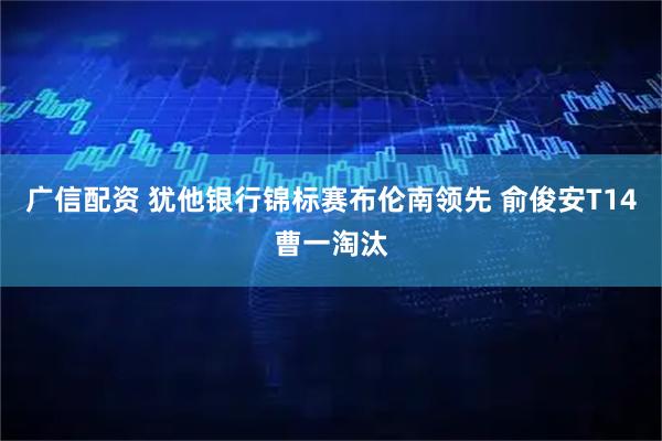 广信配资 犹他银行锦标赛布伦南领先 俞俊安T14曹一淘汰