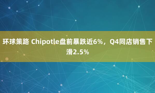 环球策路 Chipotle盘前暴跌近6%,Q4同店销售下滑2.5%