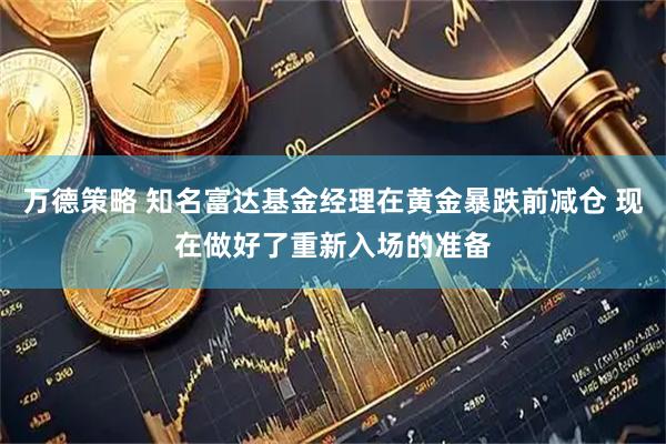 万德策略 知名富达基金经理在黄金暴跌前减仓 现在做好了重新入场的准备