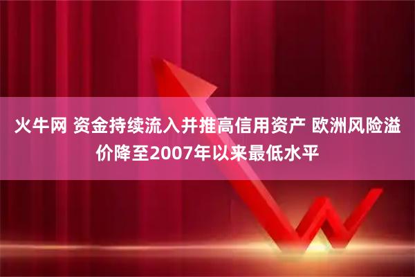 火牛网 资金持续流入并推高信用资产 欧洲风险溢价降至2007年以来最低水平