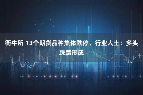 衡牛所 13个期货品种集体跌停,行业人士:多头踩踏形成