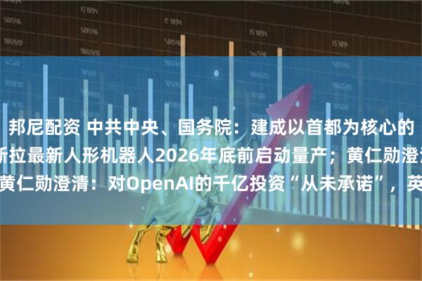 邦尼配资 中共中央、国务院：建成以首都为核心的世界一流都市圈；特斯拉最新人形机器人2026年底前启动量产；黄仁勋澄清：对OpenAI的千亿投资“从未承诺”，英伟达将逐步评估