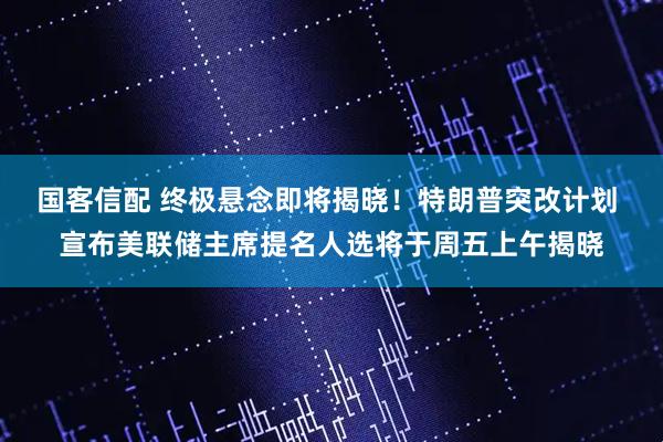 国客信配 终极悬念即将揭晓！特朗普突改计划 宣布美联储主席提名人选将于周五上午揭晓