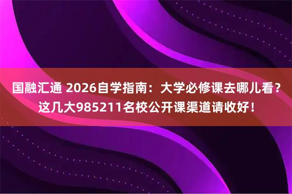 国融汇通 2026自学指南:大学必修课去哪儿看?这几大985211名校公开课渠道请收好!