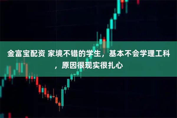 金富宝配资 家境不错的学生，基本不会学理工科，原因很现实很扎心