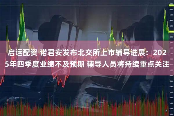 启运配资 诺君安发布北交所上市辅导进展：2025年四季度业绩不及预期 辅导人员将持续重点关注