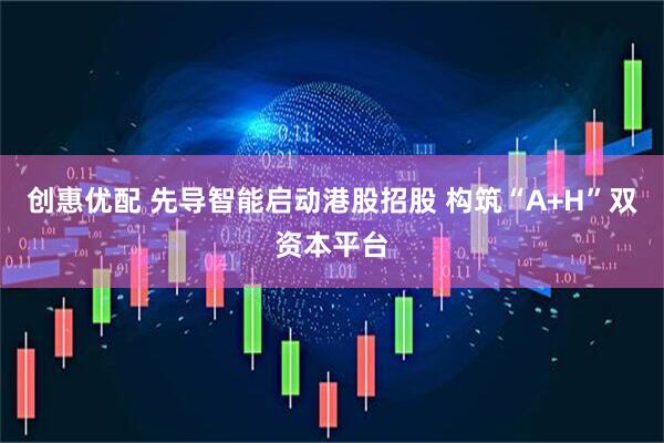 创惠优配 先导智能启动港股招股 构筑“A+H”双资本平台
