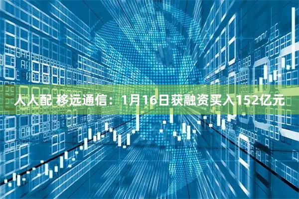 人人配 移远通信:1月16日获融资买入152亿元