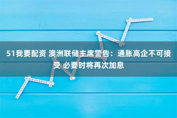 51我要配资 澳洲联储主席警告:通胀高企不可接受 必要时将再次加息
