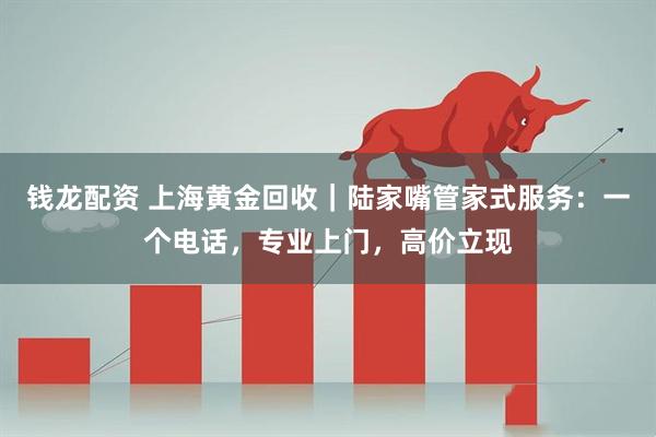 钱龙配资 上海黄金回收｜陆家嘴管家式服务：一个电话，专业上门，高价立现