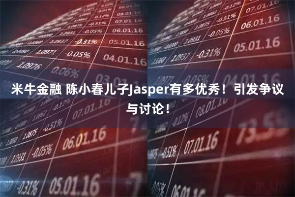 米牛金融 陈小春儿子Jasper有多优秀!引发争议与讨论!