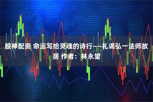 股神配资 命运写给灵魂的诗行——礼谒弘一法师故居 作者:林永望