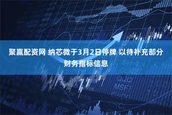 聚赢配资网 纳芯微于3月2日停牌 以待补充部分财务指标信息