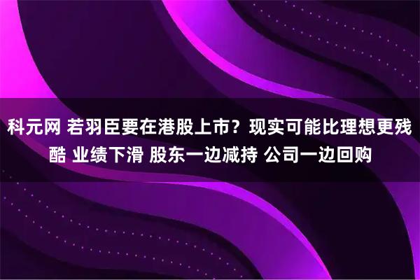 科元网 若羽臣要在港股上市？现实可能比理想更残酷 业绩下滑 股东一边减持 公司一边回购
