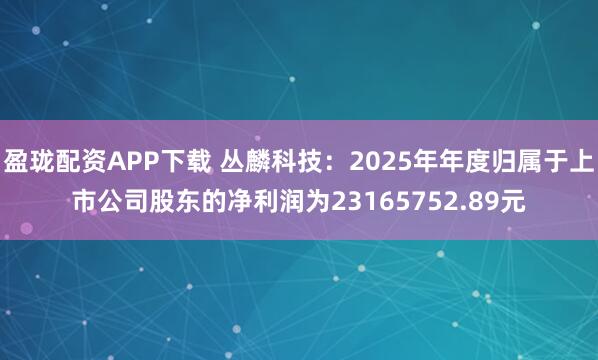 盈珑配资APP下载 丛麟科技：2025年年度归属于上市公司股东的净利润为23165752.89元