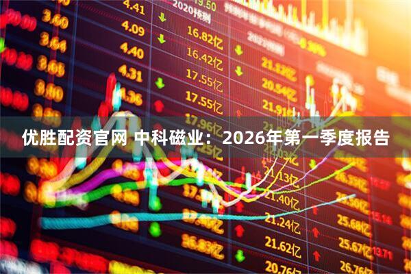 优胜配资官网 中科磁业：2026年第一季度报告